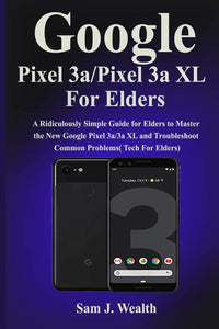Google Pixel 3a/Pixel 3aXL For Elders: A Ridiculously Simple Guide for Elders to Master the New Google Pixel 3a/3a XL and Troubleshoot Common Problems( Tech For Elders)